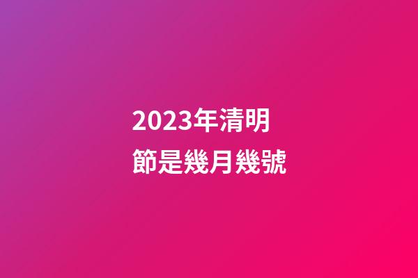 2023年清明節是幾月幾號（清明節晚上12點有鬼嗎）