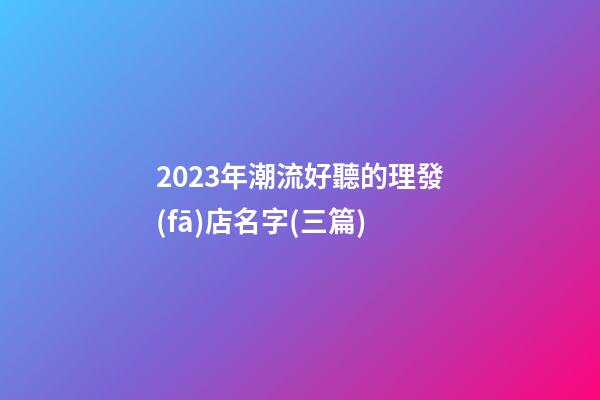 2023年潮流好聽的理發(fā)店名字(三篇)-第1張-店鋪起名-玄機(jī)派