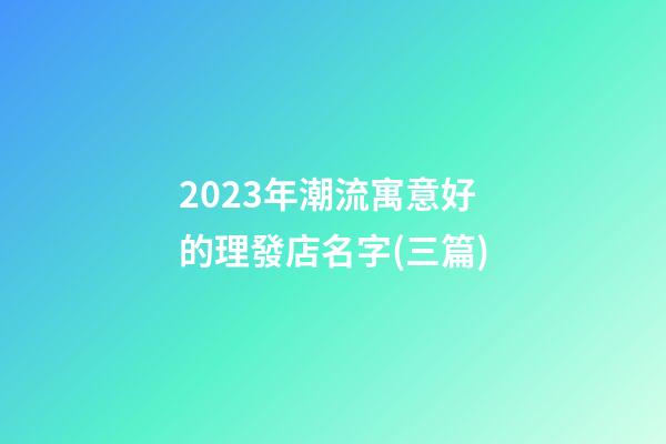2023年潮流寓意好的理發店名字(三篇)-第1張-店鋪起名-玄機派