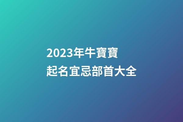 2023年牛寶寶起名宜忌部首大全