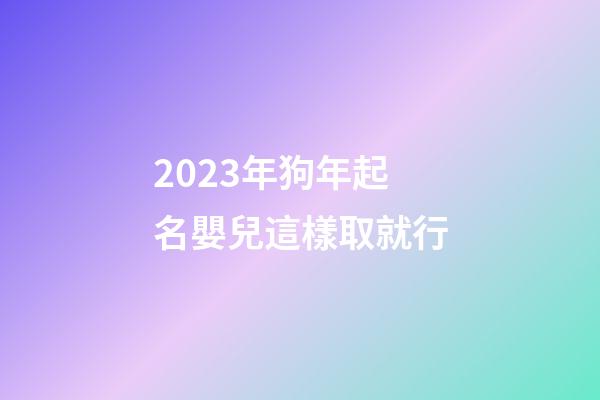 2023年狗年起名嬰兒這樣取就行