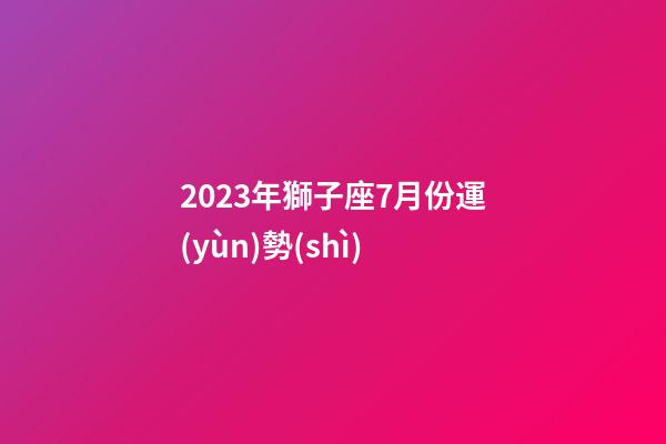 2023年獅子座7月份運(yùn)勢(shì)-第1張-星座運(yùn)勢(shì)-玄機(jī)派