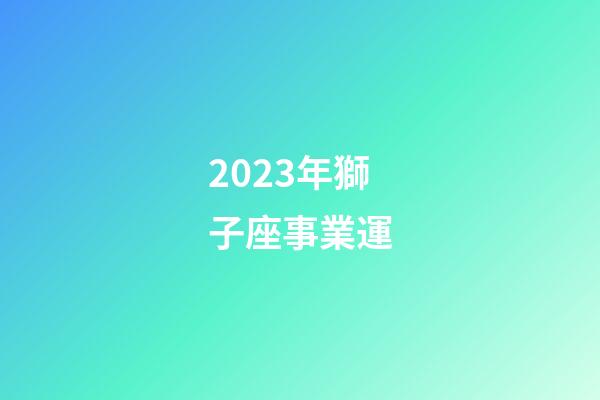 2023年獅子座事業運-第1張-星座運勢-玄機派