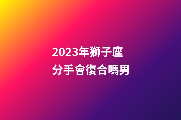 2023年獅子座分手會復合嗎男-第1張-星座運勢-玄機派