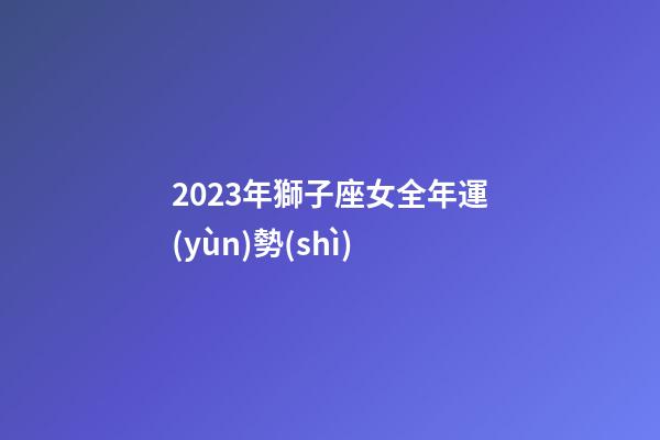 2023年獅子座女全年運(yùn)勢(shì)-第1張-星座運(yùn)勢(shì)-玄機(jī)派