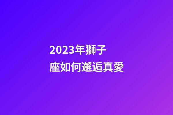 2023年獅子座如何邂逅真愛