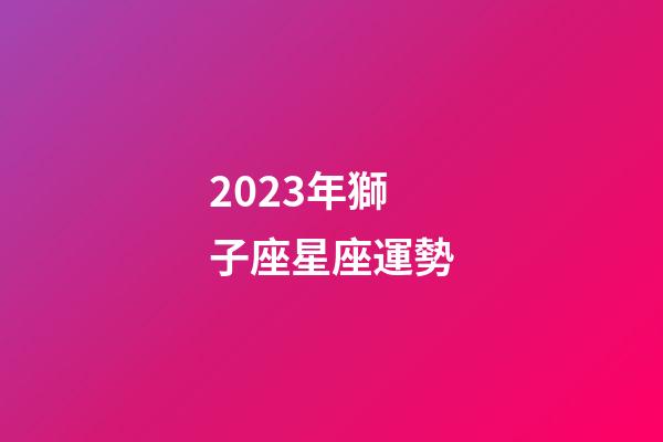 2023年獅子座星座運勢-第1張-星座運勢-玄機派