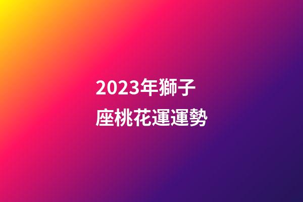 2023年獅子座桃花運運勢-第1張-星座運勢-玄機派