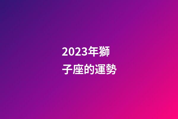 2023年獅子座的運勢-第1張-星座運勢-玄機派