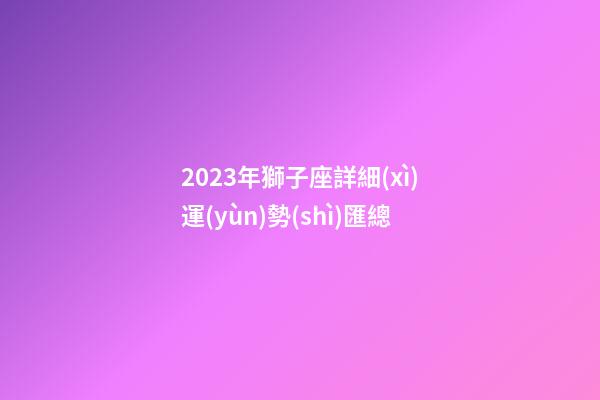2023年獅子座詳細(xì)運(yùn)勢(shì)匯總-第1張-星座運(yùn)勢(shì)-玄機(jī)派