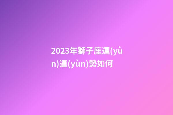 2023年獅子座運(yùn)運(yùn)勢如何-第1張-星座運(yùn)勢-玄機(jī)派
