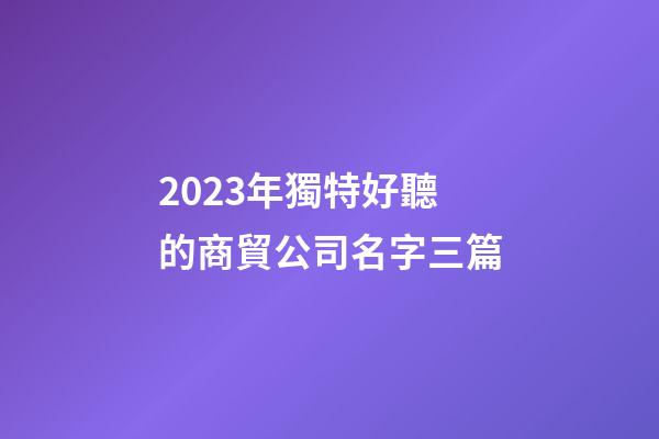 2023年獨特好聽的商貿公司名字三篇-第1張-公司起名-玄機派