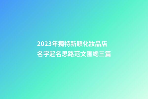 2023年獨特新穎化妝品店名字起名思路范文匯總三篇-第1張-店鋪起名-玄機派