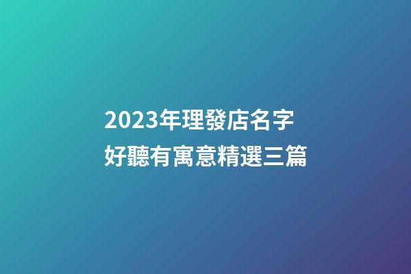 2023年理發店名字好聽有寓意精選三篇
