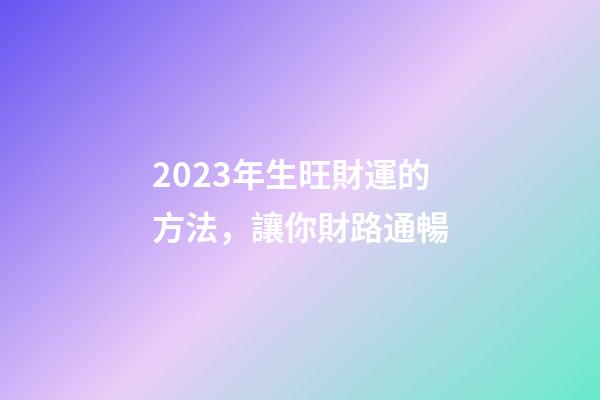 2023年生旺財運的方法，讓你財路通暢