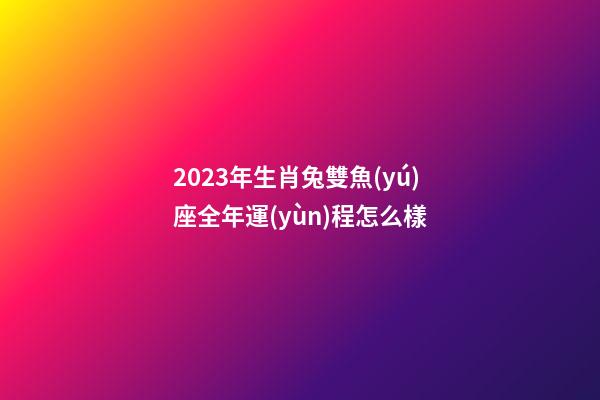 2023年生肖兔雙魚(yú)座全年運(yùn)程怎么樣-第1張-星座運(yùn)勢(shì)-玄機(jī)派
