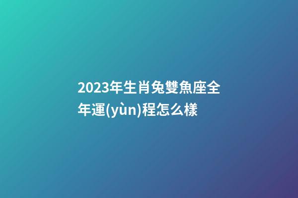 2023年生肖兔雙魚座全年運(yùn)程怎么樣-第1張-星座運(yùn)勢-玄機(jī)派
