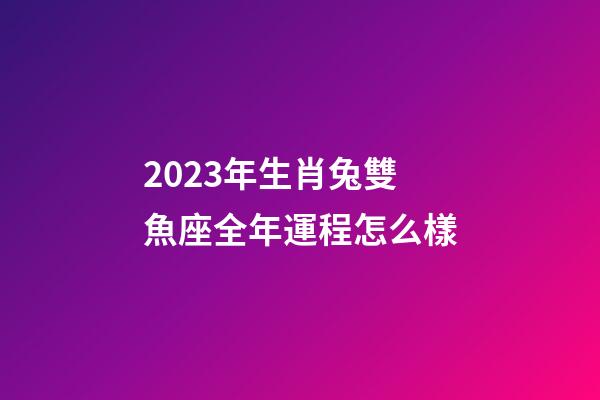 2023年生肖兔雙魚座全年運程怎么樣-第1張-星座運勢-玄機派