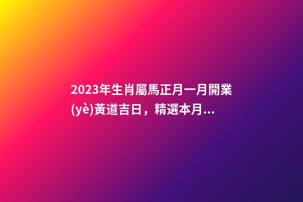 2023年生肖屬馬正月一月開業(yè)黃道吉日，精選本月9天好日子