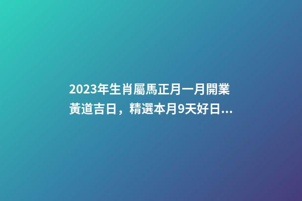 2023年生肖屬馬正月一月開業黃道吉日，精選本月9天好日子
