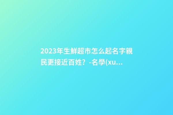 2023年生鮮超市怎么起名字親民更接近百姓？-名學(xué)網(wǎng)-第1張-店鋪起名-玄機(jī)派