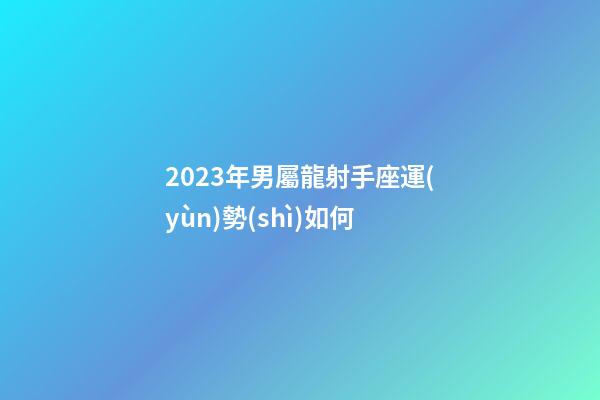 2023年男屬龍射手座運(yùn)勢(shì)如何-第1張-星座運(yùn)勢(shì)-玄機(jī)派