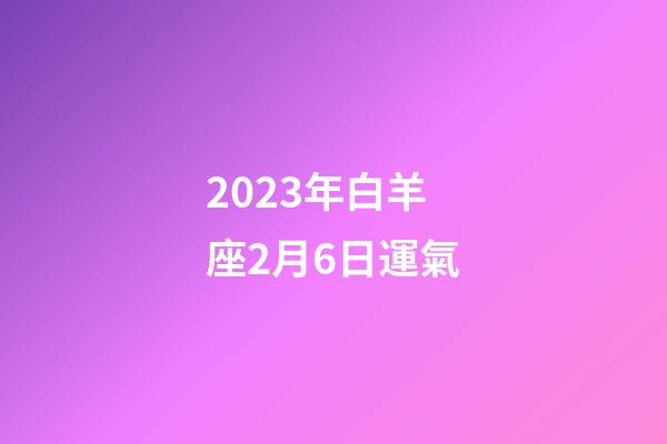 2023年白羊座2月6日運氣-第1張-星座運勢-玄機派