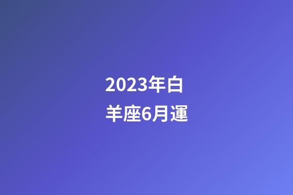 2023年白羊座6月運-第1張-星座運勢-玄機派