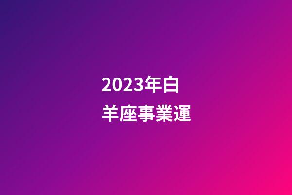 2023年白羊座事業運-第1張-星座運勢-玄機派