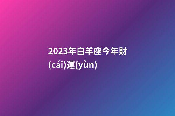 2023年白羊座今年財(cái)運(yùn)-第1張-星座運(yùn)勢(shì)-玄機(jī)派