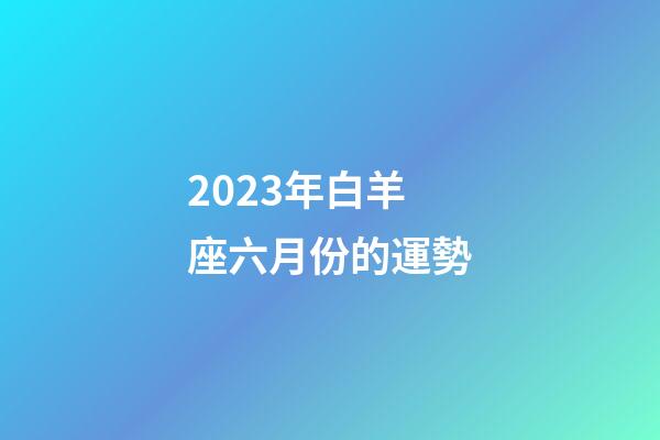 2023年白羊座六月份的運勢-第1張-星座運勢-玄機派