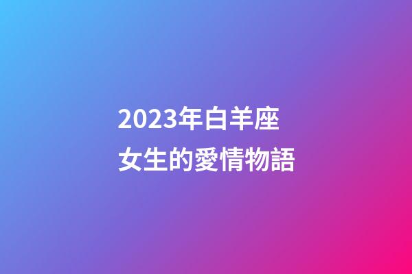 2023年白羊座女生的愛情物語-第1張-星座運勢-玄機派