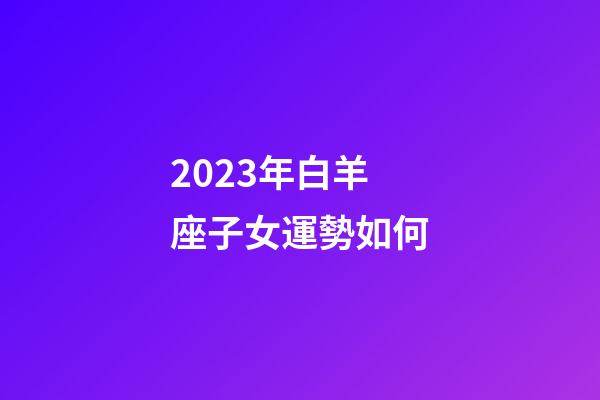 2023年白羊座子女運勢如何-第1張-星座運勢-玄機派