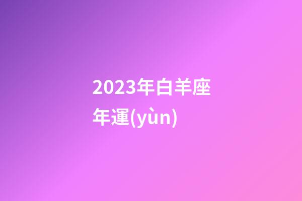 2023年白羊座年運(yùn)-第1張-星座運(yùn)勢(shì)-玄機(jī)派
