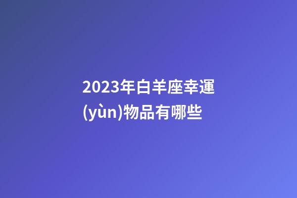2023年白羊座幸運(yùn)物品有哪些-第1張-星座運(yùn)勢(shì)-玄機(jī)派