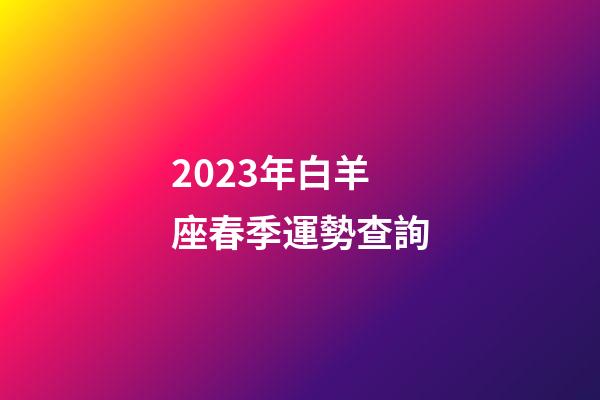 2023年白羊座春季運勢查詢-第1張-星座運勢-玄機派
