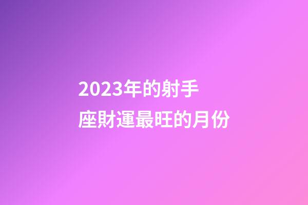 2023年的射手座財運最旺的月份-第1張-星座運勢-玄機派