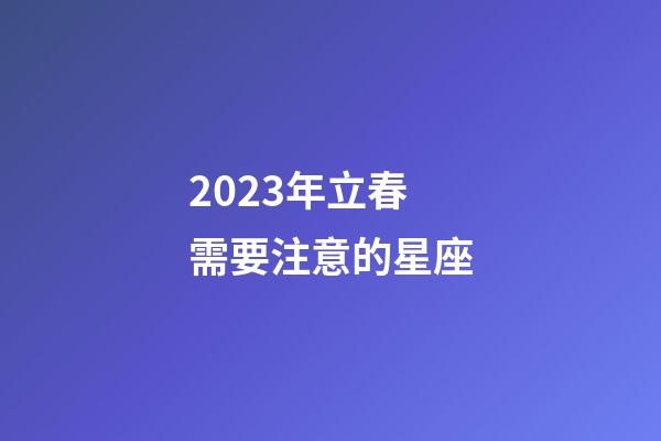 2023年立春需要注意的星座