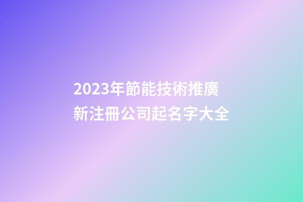 2023年節能技術推廣新注冊公司起名字大全