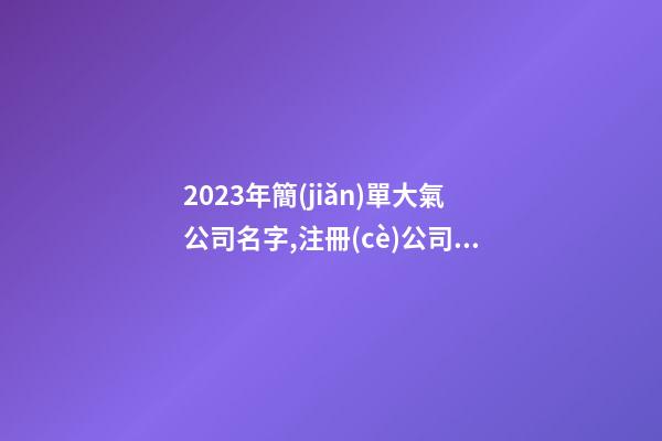 2023年簡(jiǎn)單大氣公司名字,注冊(cè)公司名稱用什么名字好,起名之家
