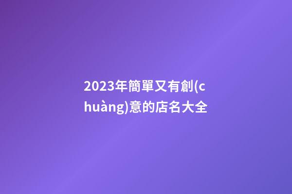 2023年簡單又有創(chuàng)意的店名大全-第1張-店鋪起名-玄機派