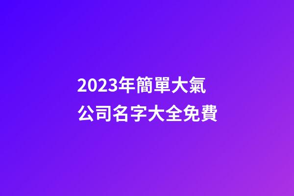 2023年簡單大氣公司名字大全免費-第1張-公司起名-玄機派