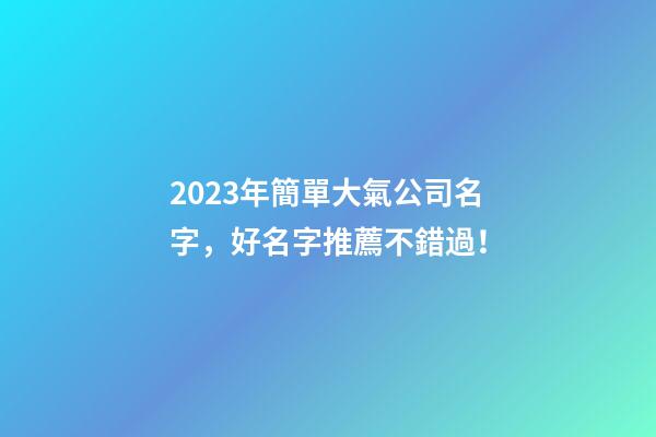 2023年簡單大氣公司名字，好名字推薦不錯過！-第1張-公司起名-玄機派