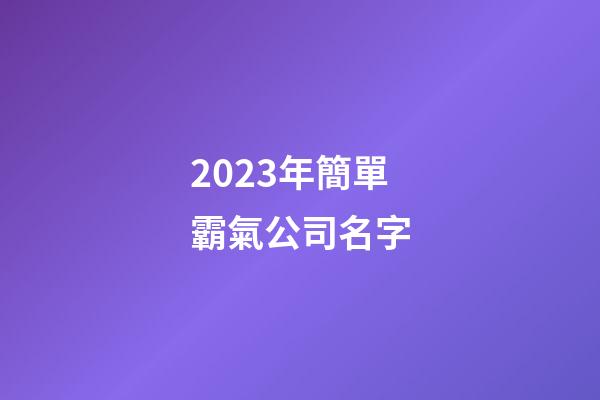 2023年簡單霸氣公司名字-第1張-公司起名-玄機派