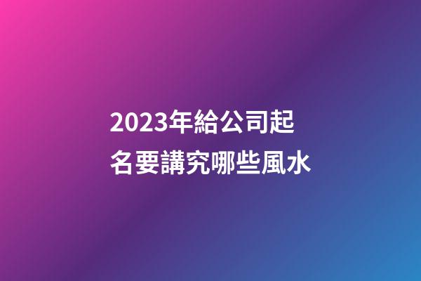 2023年給公司起名要講究哪些風水-第1張-公司起名-玄機派