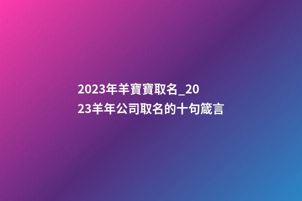 2023年羊寶寶取名_2023羊年公司取名的十句箴言-第1張-公司起名-玄機派