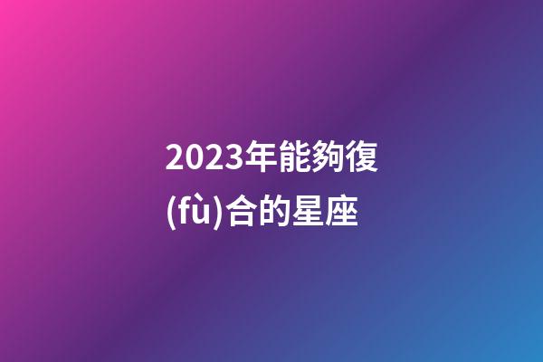 2023年能夠復(fù)合的星座-第1張-星座運(yùn)勢(shì)-玄機(jī)派