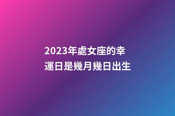2023年處女座的幸運日是幾月幾日出生-第1張-星座運勢-玄機派