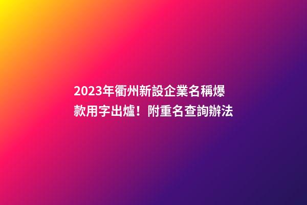 2023年衢州新設企業名稱爆款用字出爐！附重名查詢辦法-第1張-公司起名-玄機派