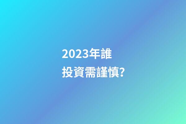 2023年誰投資需謹慎？